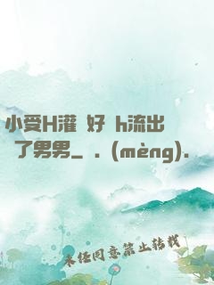 小受H灌滿好漲h流出來了男男