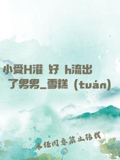 小受H灌滿好漲h流出來了男男