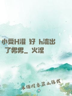 小受H灌滿好漲h流出來了男男