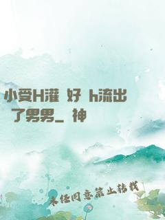 小受H灌滿好漲h流出來了男男