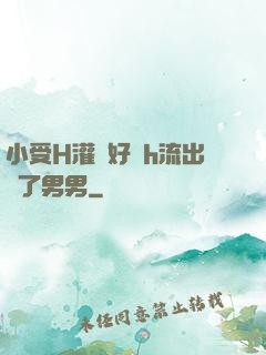 小受H灌滿好漲h流出來了男男