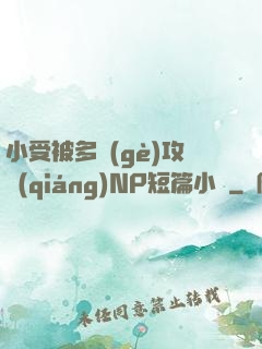 小受被多個(gè)攻強(qiáng)NP短篇小說