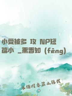 小受被多個攻強NP短篇小說