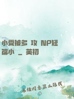 小受被多個攻強NP短篇小說