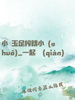 小喬玉足榨精小說(shuō)