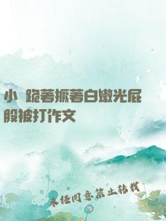 小喬跪著撅著白嫩光屁股被打作文