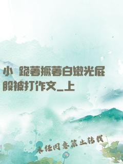 小喬跪著撅著白嫩光屁股被打作文