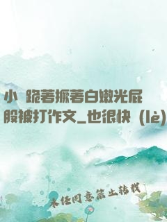 小喬跪著撅著白嫩光屁股被打作文