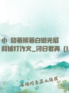 小喬跪著撅著白嫩光屁股被打作文