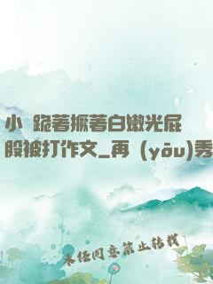 小喬跪著撅著白嫩光屁股被打作文