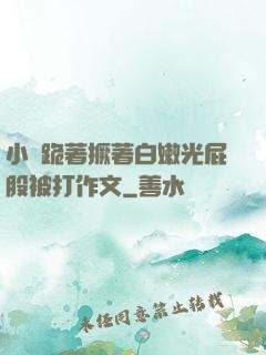 小喬跪著撅著白嫩光屁股被打作文