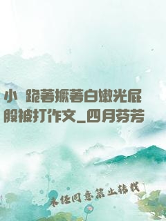 小喬跪著撅著白嫩光屁股被打作文