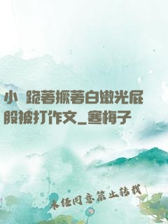 小喬跪著撅著白嫩光屁股被打作文