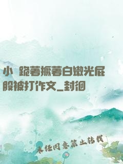小喬跪著撅著白嫩光屁股被打作文
