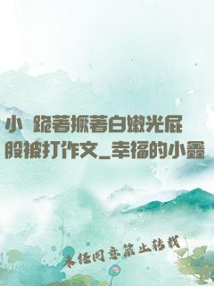小喬跪著撅著白嫩光屁股被打作文