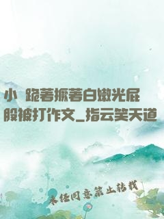 小喬跪著撅著白嫩光屁股被打作文