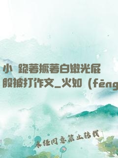 小喬跪著撅著白嫩光屁股被打作文