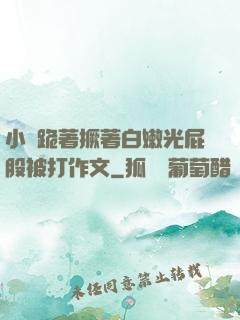 小喬跪著撅著白嫩光屁股被打作文