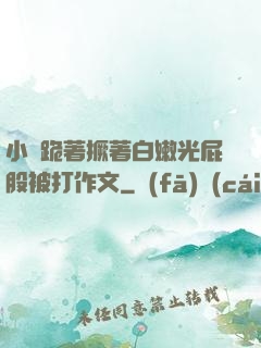 小喬跪著撅著白嫩光屁股被打作文