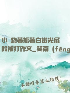 小喬跪著撅著白嫩光屁股被打作文