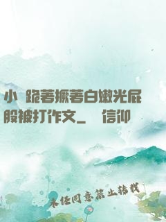 小喬跪著撅著白嫩光屁股被打作文