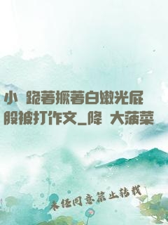 小喬跪著撅著白嫩光屁股被打作文