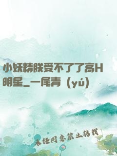 小妖精朕受不了了高H明星