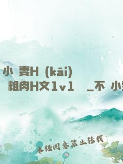小嬌妻H開(kāi)葷粗肉H文1v1視頻