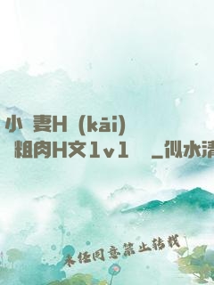 小嬌妻H開(kāi)葷粗肉H文1v1視頻