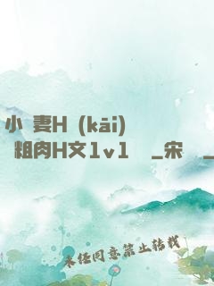 小嬌妻H開(kāi)葷粗肉H文1v1視頻