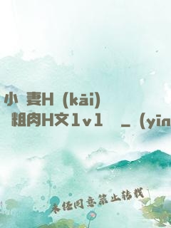 小嬌妻H開(kāi)葷粗肉H文1v1視頻