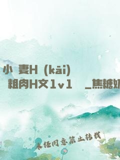 小嬌妻H開(kāi)葷粗肉H文1v1視頻