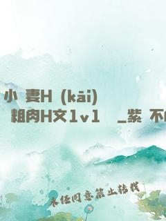 小嬌妻H開(kāi)葷粗肉H文1v1視頻