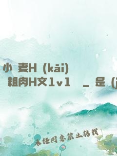 小嬌妻H開(kāi)葷粗肉H文1v1視頻