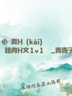 小嬌妻H開(kāi)葷粗肉H文1v1視頻
