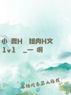 小嬌妻H開葷粗肉H文1v1視頻