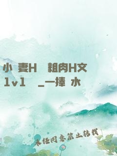 小嬌妻H開葷粗肉H文1v1視頻