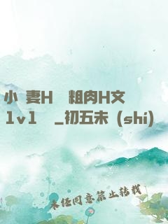 小嬌妻H開葷粗肉H文1v1視頻