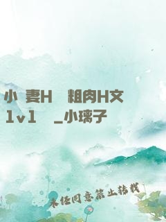 小嬌妻H開葷粗肉H文1v1視頻