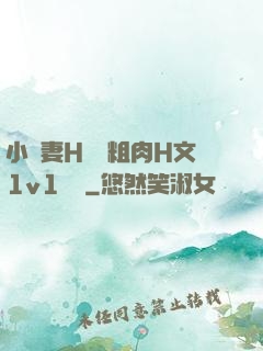 小嬌妻H開葷粗肉H文1v1視頻