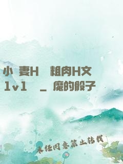 小嬌妻H開葷粗肉H文1v1視頻