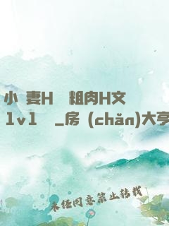 小嬌妻H開葷粗肉H文1v1視頻