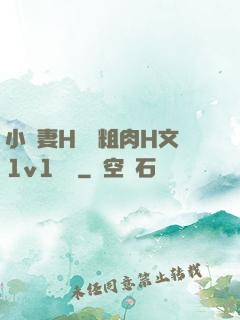 小嬌妻H開葷粗肉H文1v1視頻