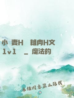 小嬌妻H開葷粗肉H文1v1視頻