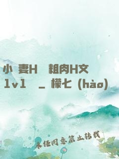小嬌妻H開葷粗肉H文1v1視頻