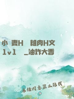小嬌妻H開葷粗肉H文1v1視頻