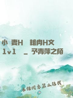 小嬌妻H開葷粗肉H文1v1視頻