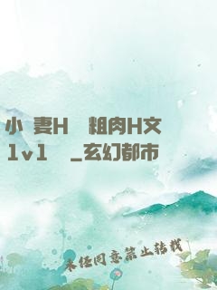 小嬌妻H開葷粗肉H文1v1視頻