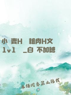 小嬌妻H開葷粗肉H文1v1視頻