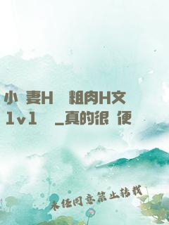 小嬌妻H開葷粗肉H文1v1視頻